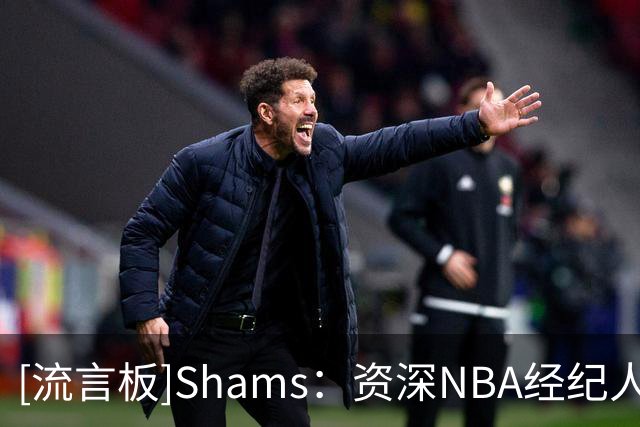 [流言板]Shams：资深NBA经纪人安迪-米勒出任LIFT体育首席运营官